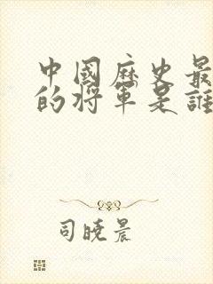中国历史最能打的将军是谁 中国历史最能打的将军是谁