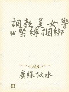 调教美女警花sw紧缚捆绑
