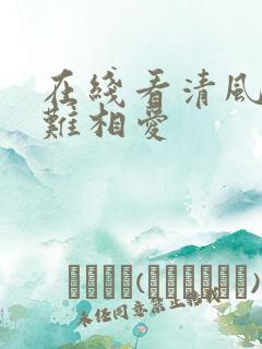 在线看清风易散难相爱 在线看清风易散难相爱
