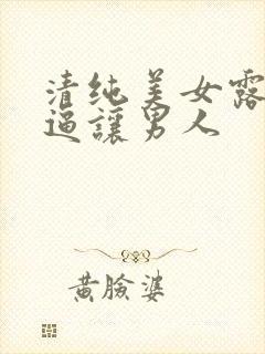 清纯美女露出粉逼让男人