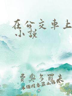 在公交车上被h 小说 在公交车上被h 小说