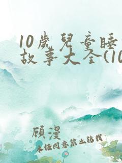 10岁儿童睡前故事大全(10篇) 10岁儿童睡前故事大全(10篇)
