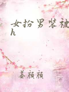 女扮男装被发现h 女扮男装被发现h