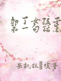 加了女孩子微信第一句话怎么聊 加了女孩子微信第一句话怎么聊