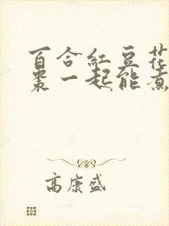 百合红豆花生红枣一起能煮吗