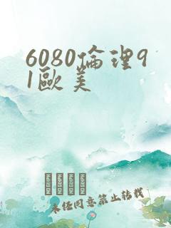 6080伦理91欧美
