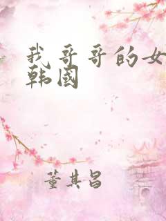 我哥哥的女朋友韩国
