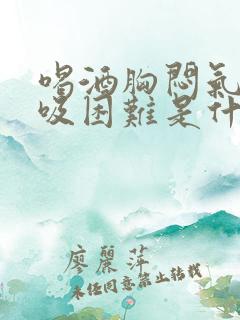 喝酒胸闷气短呼吸困难是什么原因