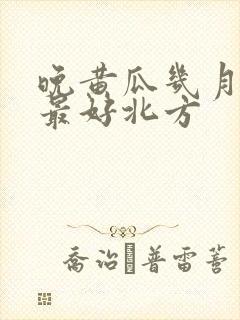 晚黄瓜几月份种最好北方