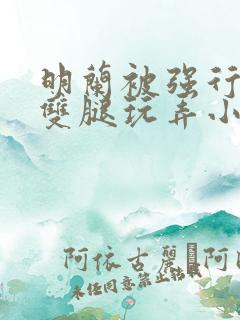 明兰被强行扒开双腿玩弄小说