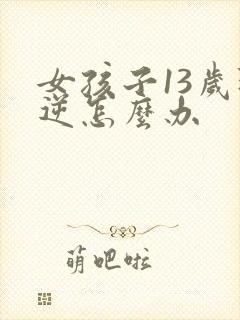 女孩子13岁叛逆怎么办