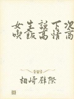 女生说下次请你吃饭高情商回复