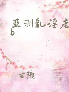 亚洲乱淫老熟女b