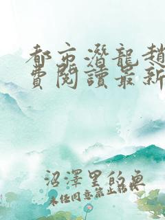 都市潜龙赵东免费阅读最新