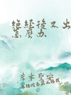 绝经后又出血了怎么办 绝经后又出血了怎么办
