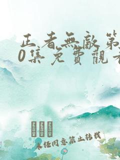 正者无敌第400集免费观看 正者无敌第400集免费观看
