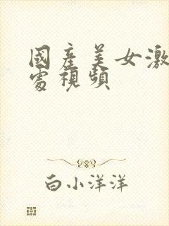 国产美女激情破处视频