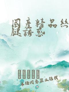 国产精品丝袜美腿诱惑
