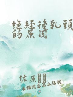 绝经后乳头疼痛的原因