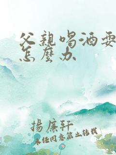 父亲喝酒耍酒疯怎么办
