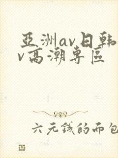 亚洲av日韩av高潮专区 亚洲av日韩av高潮专区