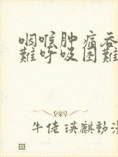 咽喉肿痛吞咽困难呼吸困难怎么办 咽喉肿痛吞咽困难呼吸困难怎么办