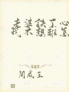 老婆铁了心离婚我不想离怎么挽回