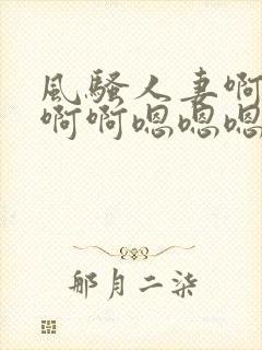 风骚人妻啊啊啊啊啊嗯嗯嗯
