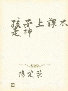 孩子上课不听讲走神