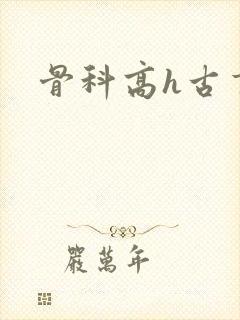 骨科高h古言