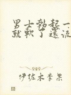 男士勃起一会儿就软了还流液什么原因
