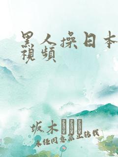 黑人操日本女人视频 黑人操日本女人视频