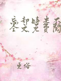 忘却时光不负你全文免费阅读 忘却时光不负你全文免费阅读