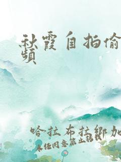 秋霞自拍偷拍视频