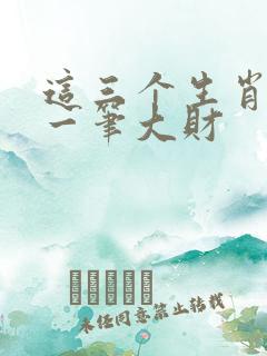 这三个生肖要发一笔大财 这三个生肖要发一笔大财