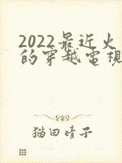 2022最近火的穿越电视剧