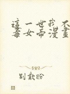 这一世我不是恶毒女帝漫画免费阅读