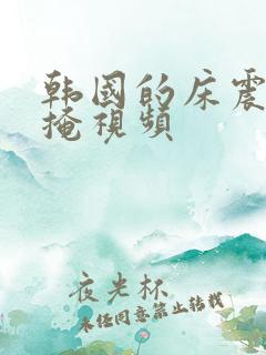 韩国的床震无遮掩视频