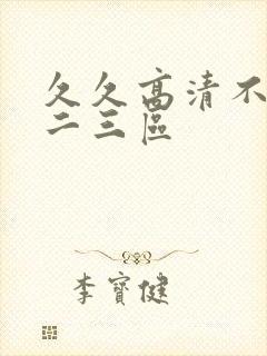 久久高清不卡一二三区 久久高清不卡一二三区