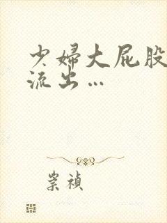 少妇大屁股白浆流出…