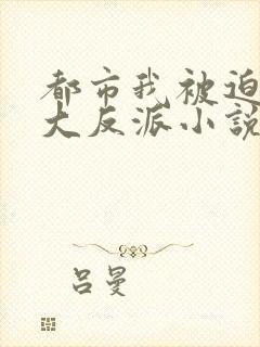 都市我被迫当上大反派小说免费阅读