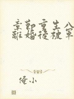 章节重生八零:离婚后被军少宠上天