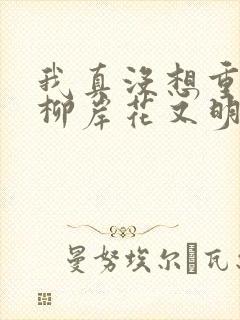 我真没想重生啊柳岸花又明全文阅读免费