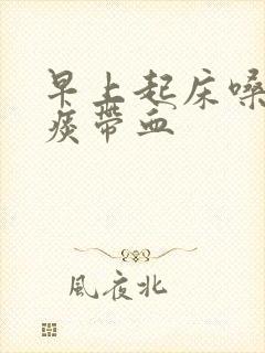 早上起床嗓子黄痰带血 早上起床嗓子黄痰带血
