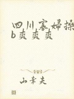 四川寡妇搡bbb爽爽爽
