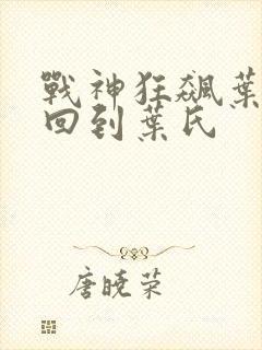 战神狂飙叶无缺回到叶氏 战神狂飙叶无缺回到叶氏