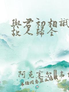 与君初相识犹如故人归全