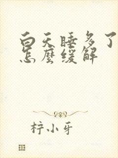 白天睡多了头疼怎么缓解 白天睡多了头疼怎么缓解