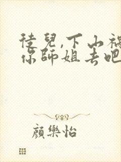 徒儿,下山祸害你师姐去吧完整版