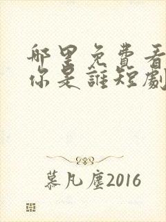 哪里免费看千金你是谁短剧